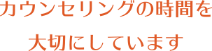 カウンセリングの時間を大切にしています