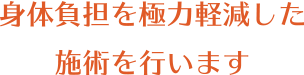 身体負担を極力軽減した施術を行います